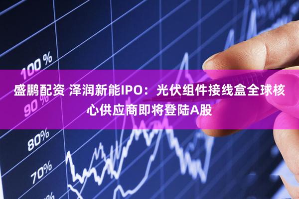 盛鹏配资 泽润新能IPO：光伏组件接线盒全球核心供应商即将登陆A股