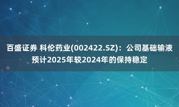 百盛证券 科伦药业(002422.SZ)：公司基础输液预计2025年较2024年的保持稳定