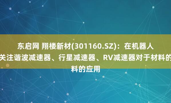 东启网 翔楼新材(301160.SZ)：在机器人领域关注谐波减速器、行星减速器、RV减速器对于材料的应用