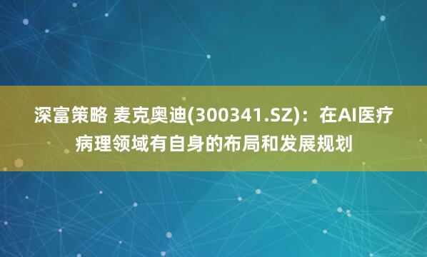 深富策略 麦克奥迪(300341.SZ)：在AI医疗病理领域有自身的布局和发展规划