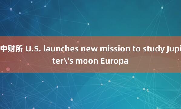 中财所 U.S. launches new mission to study Jupiter's moon Europa