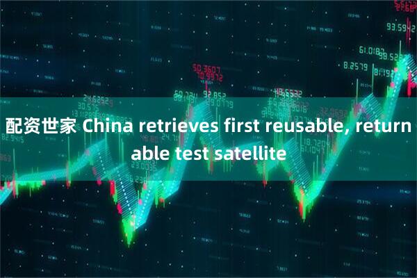 配资世家 China retrieves first reusable, returnable test satellite
