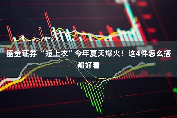 盛金证券 “短上衣”今年夏天爆火！这4件怎么搭都好看