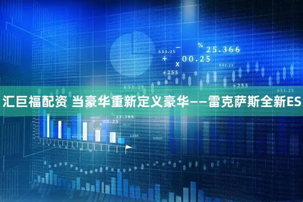 汇巨福配资 当豪华重新定义豪华——雷克萨斯全新ES