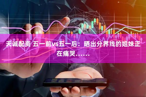 天诚配资 五一前vs五一后：晒出分界线的姐妹正在痛哭……