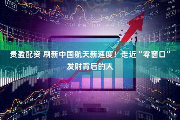 贵盈配资 刷新中国航天新速度！走近“零窗口”发射背后的人