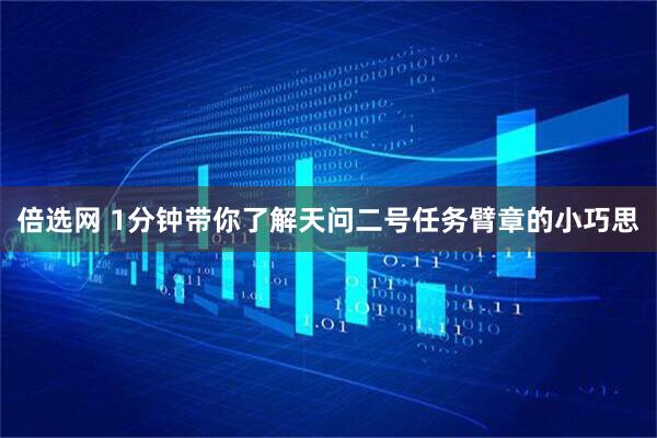 倍选网 1分钟带你了解天问二号任务臂章的小巧思