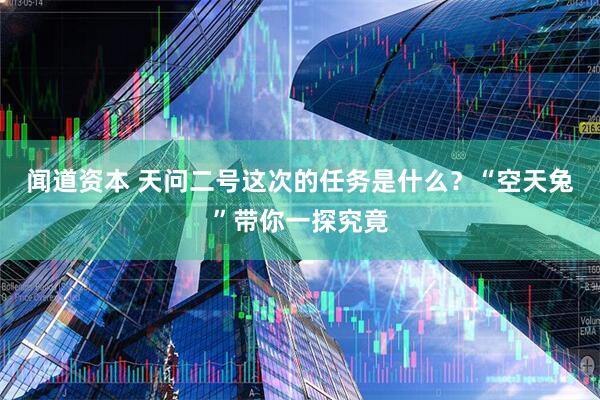 闻道资本 天问二号这次的任务是什么？“空天兔”带你一探究竟