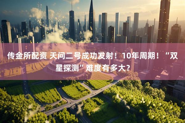 传金所配资 天问二号成功发射！10年周期！“双星探测”难度有多大？