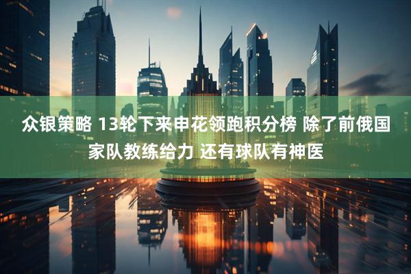 众银策略 13轮下来申花领跑积分榜 除了前俄国家队教练给力 还有球队有神医