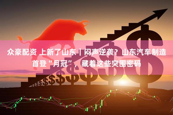 众豪配资 上新了山东｜闷声逆袭？山东汽车制造首登“月冠”，藏着这些突围密码