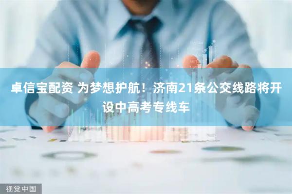 卓信宝配资 为梦想护航！济南21条公交线路将开设中高考专线车