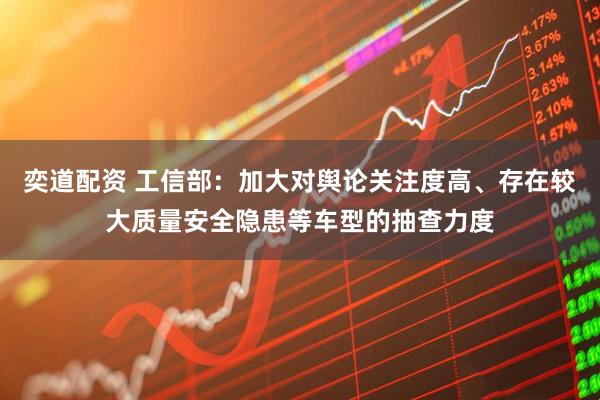 奕道配资 工信部：加大对舆论关注度高、存在较大质量安全隐患等车型的抽查力度