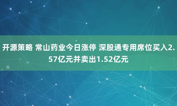 开源策略 常山药业今日涨停 深股通专用席位买入2.57亿元并卖出1.52亿元