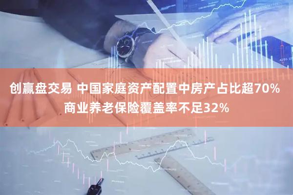 创赢盘交易 中国家庭资产配置中房产占比超70% 商业养老保险覆盖率不足32%