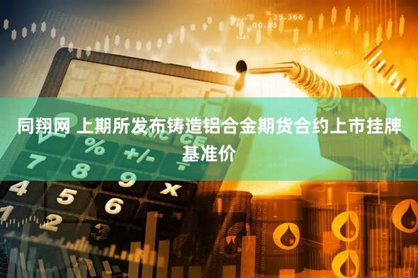 同翔网 上期所发布铸造铝合金期货合约上市挂牌基准价