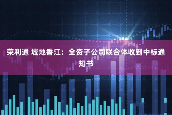 荣利通 城地香江：全资子公司联合体收到中标通知书