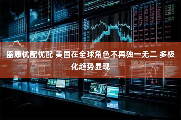 盛康优配优配 美国在全球角色不再独一无二 多极化趋势显现