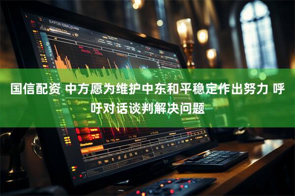 国信配资 中方愿为维护中东和平稳定作出努力 呼吁对话谈判解决问题