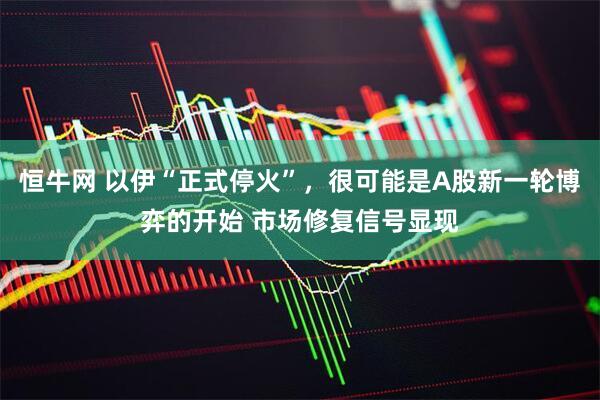 恒牛网 以伊“正式停火”，很可能是A股新一轮博弈的开始 市场修复信号显现