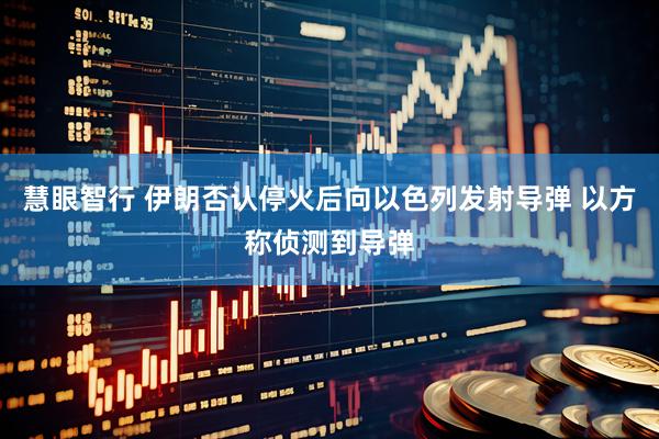 慧眼智行 伊朗否认停火后向以色列发射导弹 以方称侦测到导弹