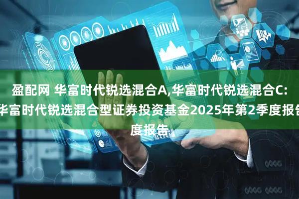盈配网 华富时代锐选混合A,华富时代锐选混合C: 华富时代锐选混合型证券投资基金2025年第2季度报告