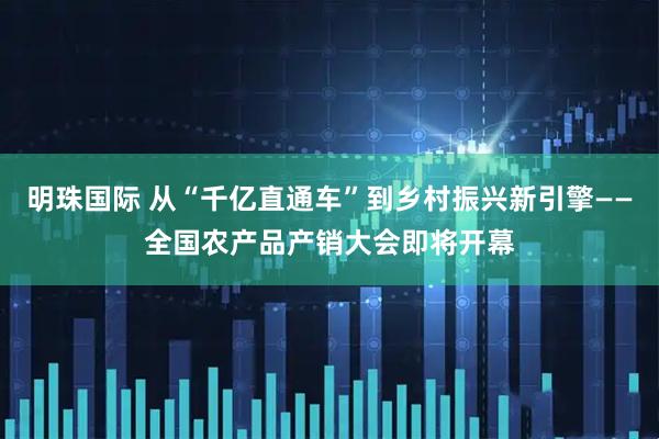 明珠国际 从“千亿直通车”到乡村振兴新引擎——全国农产品产销大会即将开幕