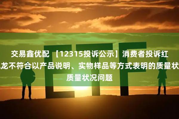 交易鑫优配 【12315投诉公示】消费者投诉红星美凯龙不符合以产品说明、实物样品等方式表明的质量状况问题