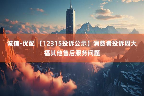 诚信-优配 【12315投诉公示】消费者投诉周大福其他售后服务问题