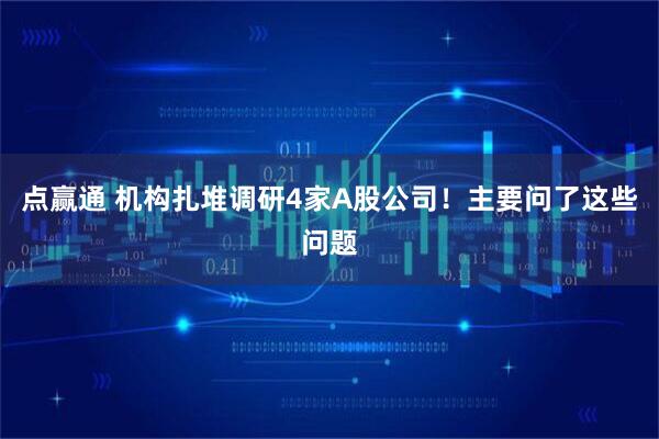 点赢通 机构扎堆调研4家A股公司！主要问了这些问题