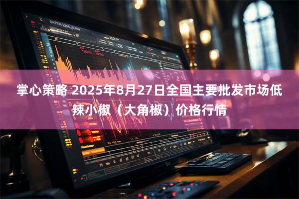 掌心策略 2025年8月27日全国主要批发市场低辣小椒（大角椒）价格行情