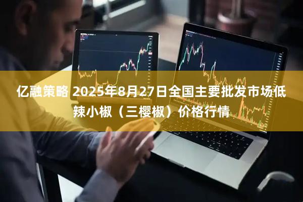 亿融策略 2025年8月27日全国主要批发市场低辣小椒（三樱椒）价格行情