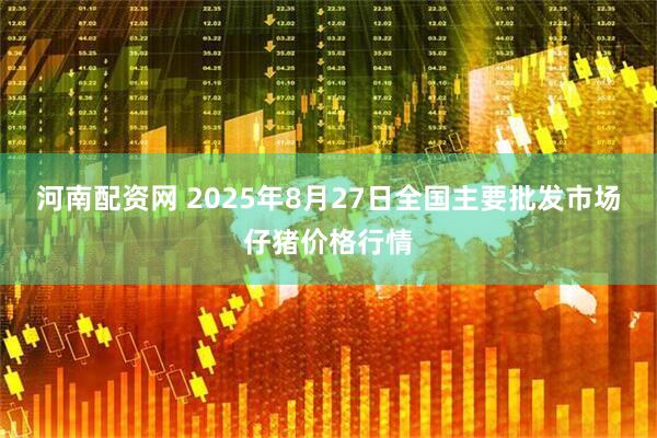 河南配资网 2025年8月27日全国主要批发市场仔猪价格行情