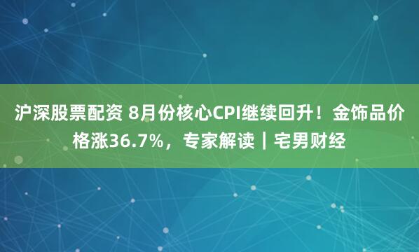 沪深股票配资 8月份核心CPI继续回升！金饰品价格涨36.7%，专家解读｜宅男财经