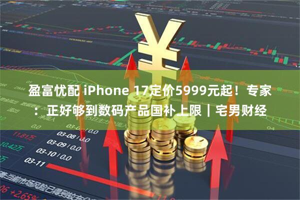 盈富忧配 iPhone 17定价5999元起！专家：正好够到数码产品国补上限｜宅男财经