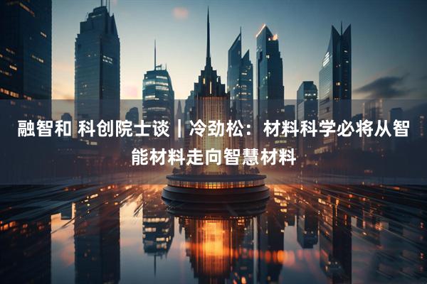 融智和 科创院士谈｜冷劲松：材料科学必将从智能材料走向智慧材料