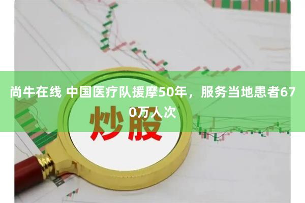 尚牛在线 中国医疗队援摩50年，服务当地患者670万人次