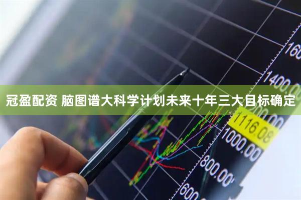冠盈配资 脑图谱大科学计划未来十年三大目标确定