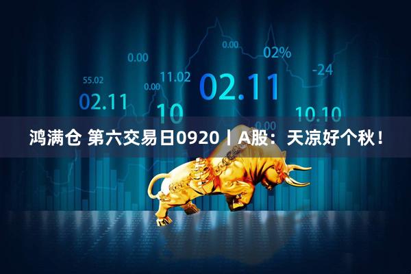 鸿满仓 第六交易日0920丨A股：天凉好个秋！