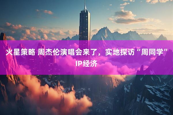 火星策略 周杰伦演唱会来了，实地探访“周同学”IP经济
