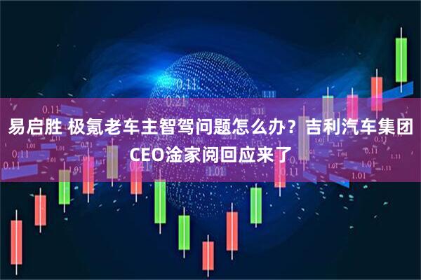易启胜 极氪老车主智驾问题怎么办？吉利汽车集团CEO淦家阅回应来了
