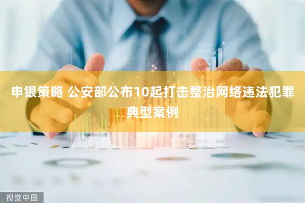 申银策略 公安部公布10起打击整治网络违法犯罪典型案例
