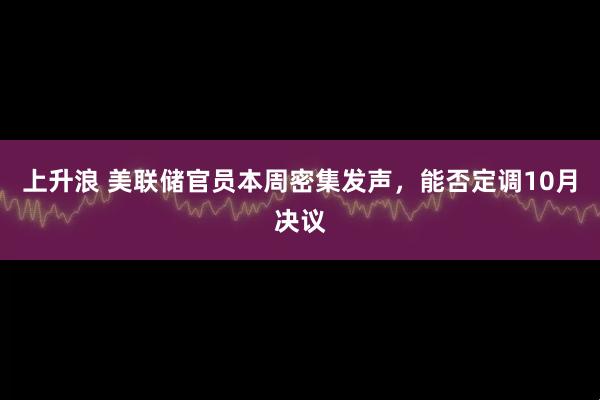 上升浪 美联储官员本周密集发声，能否定调10月决议
