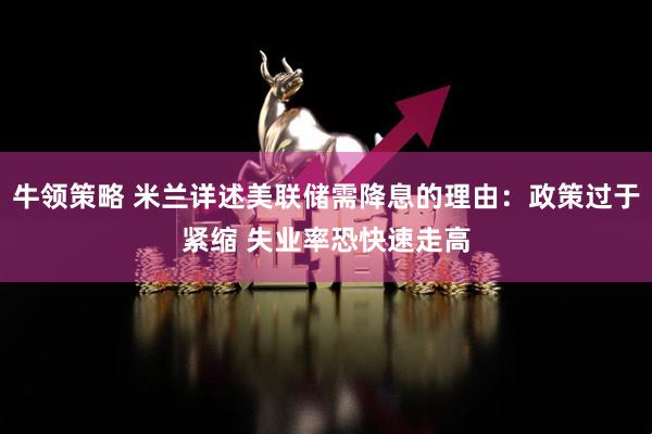 牛领策略 米兰详述美联储需降息的理由：政策过于紧缩 失业率恐快速走高