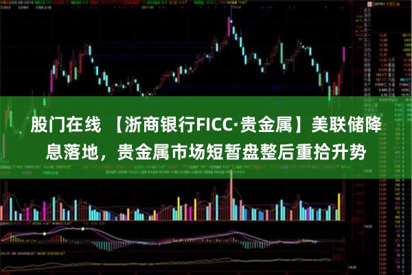 股门在线 【浙商银行FICC·贵金属】美联储降息落地，贵金属市场短暂盘整后重拾升势