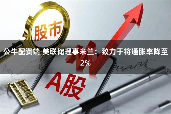 公牛配资端 美联储理事米兰：致力于将通胀率降至2%