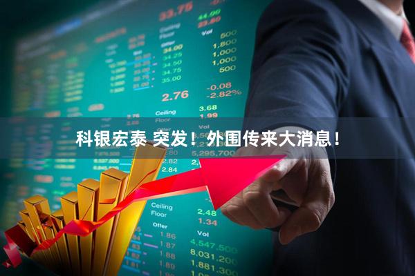 科银宏泰 突发！外围传来大消息！