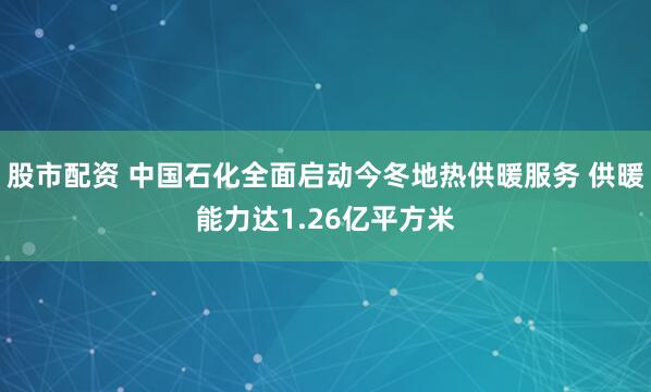 股市配资 中国石化全面启动今冬地热供暖服务 供暖能力达1.26亿平方米
