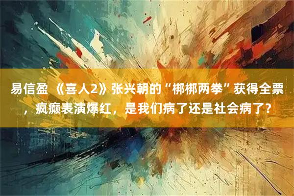 易信盈 《喜人2》张兴朝的“梆梆两拳”获得全票，疯癫表演爆红，是我们病了还是社会病了？