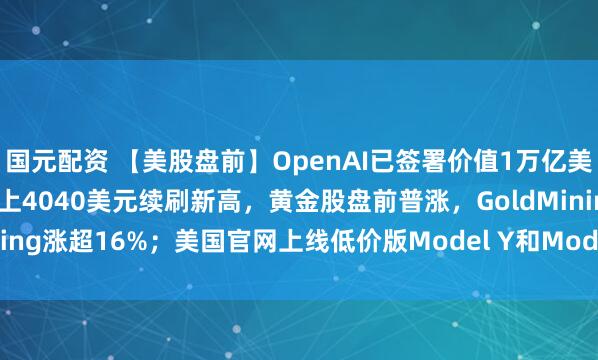 国元配资 【美股盘前】OpenAI已签署价值1万亿美元算力交易；现货黄金站上4040美元续刷新高，黄金股盘前普涨，GoldMining涨超16%；美国官网上线低价版Model Y和Model 3，特斯拉涨1.2%